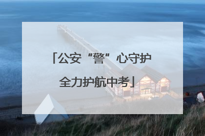 公安“警”心守护 全力护航中考