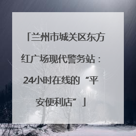 兰州市城关区东方红广场现代警务站：24小时在线的“平安便利店”