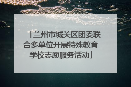 兰州市城关区团委联合多单位开展特殊教育学校志愿服务活动