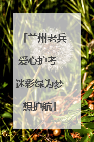 兰州老兵爱心护考 迷彩绿为梦想护航