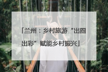 兰州：乡村旅游“出圈出彩”赋能乡村振兴