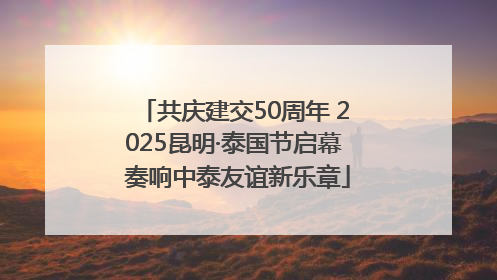 共庆建交50周年 2025昆明·泰国节启幕 奏响中泰友谊新乐章