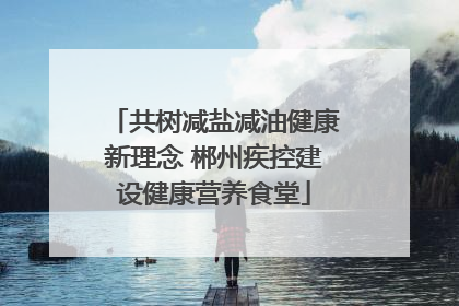 共树减盐减油健康新理念 郴州疾控建设健康营养食堂
