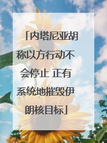 内塔尼亚胡称以方行动不会停止 正有系统地摧毁伊朗核目标