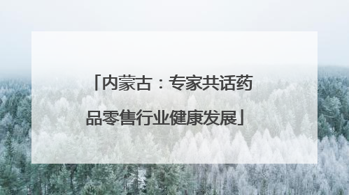 内蒙古：专家共话药品零售行业健康发展