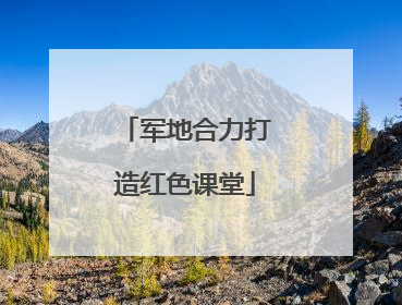 军地合力打造红色课堂