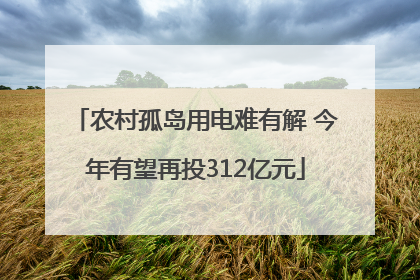 农村孤岛用电难有解 今年有望再投312亿元