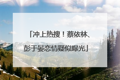 冲上热搜！蔡依林、彭于晏恋情疑似曝光