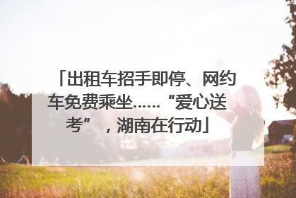 出租车招手即停、网约车免费乘坐……“爱心送考”，湖南在行动
