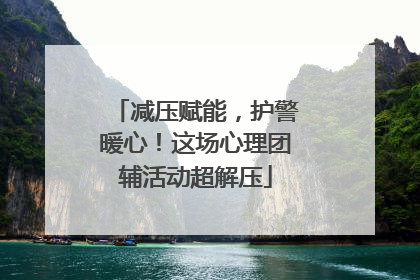 减压赋能，护警暖心！这场心理团辅活动超解压
