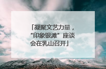 凝聚文艺力量，“印象银滩”座谈会在乳山召开