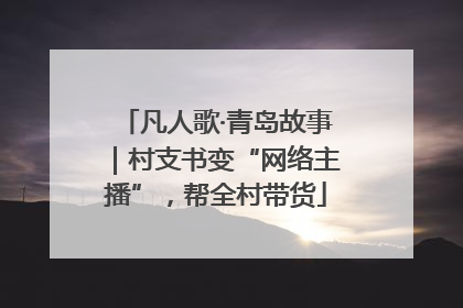 凡人歌·青岛故事｜村支书变“网络主播”，帮全村带货