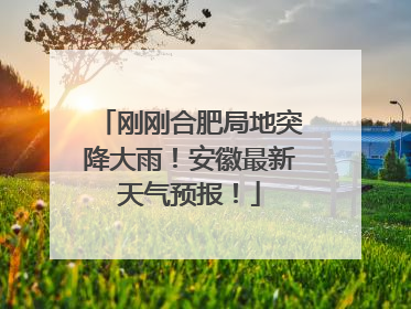 刚刚合肥局地突降大雨！安徽最新天气预报！