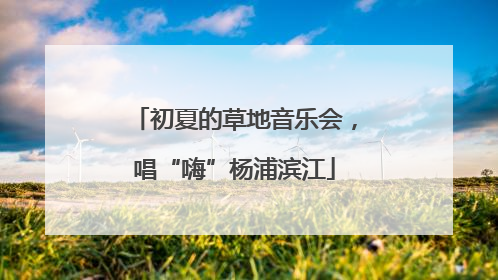 初夏的草地音乐会，唱“嗨”杨浦滨江