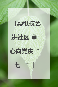 剪纸技艺进社区 童心向党庆“七一”