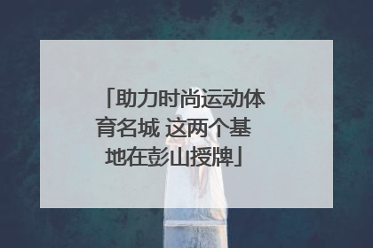 助力时尚运动体育名城 这两个基地在彭山授牌