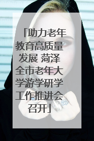 助力老年教育高质量发展 菏泽全市老年大学游学研学工作推进会召开
