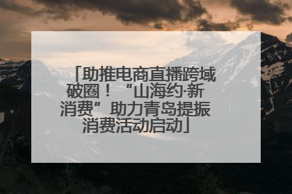 助推电商直播跨域破圈！“山海约·新消费”助力青岛提振消费活动启动