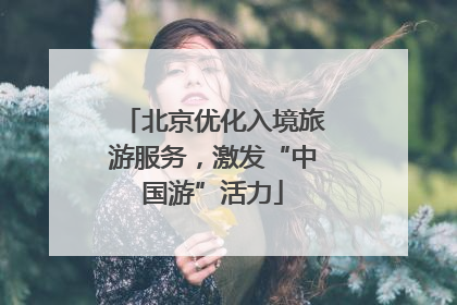 北京优化入境旅游服务，激发“中国游”活力