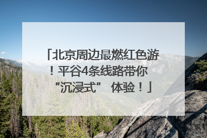北京周边最燃红色游！平谷4条线路带你 “沉浸式” 体验！
