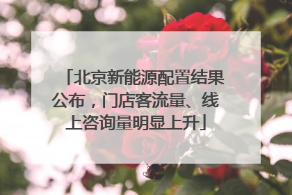 北京新能源配置结果公布，门店客流量、线上咨询量明显上升