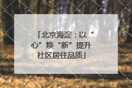 北京海淀：以“心”焕“新”提升社区居住品质