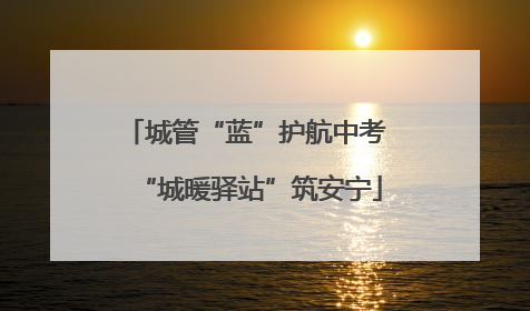城管“蓝”护航中考 “城暖驿站”筑安宁