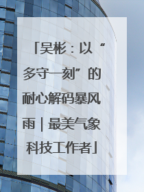 吴彬：以“多守一刻”的耐心解码暴风雨｜最美气象科技工作者
