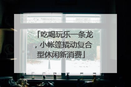 吃喝玩乐一条龙，小帐篷撬动复合型休闲新消费