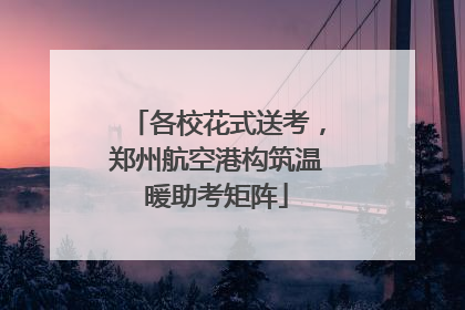 各校花式送考，郑州航空港构筑温暖助考矩阵