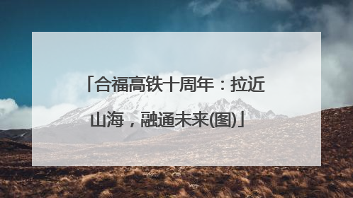 合福高铁十周年：拉近山海，融通未来(图)