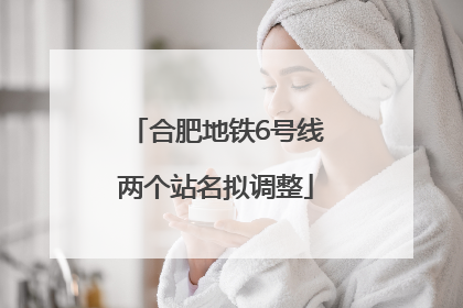 合肥地铁6号线两个站名拟调整