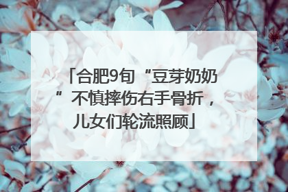 合肥9旬“豆芽奶奶”不慎摔伤右手骨折，儿女们轮流照顾