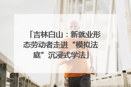 吉林白山：新就业形态劳动者走进“模拟法庭”沉浸式学法