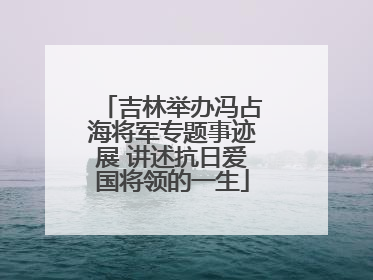 吉林举办冯占海将军专题事迹展 讲述抗日爱国将领的一生