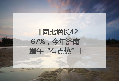 同比增长42.67%，今年济南端午“有点热”