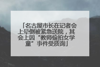 名古屋市长在记者会上晕倒被紧急送院，其会上因“教师偷拍女学童”事件受质询