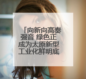 向新向高奏强音 绿色正成为太原新型工业化鲜明底色