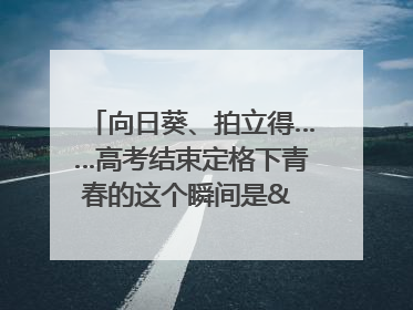 向日葵、拍立得……高考结束定格下青春的这个瞬间是& 8594;｜2025四川高考