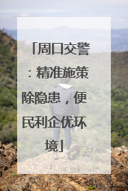 周口交警：精准施策除隐患，便民利企优环境