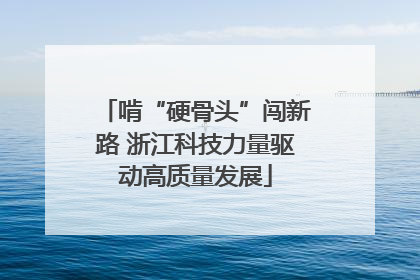 啃“硬骨头”闯新路 浙江科技力量驱动高质量发展