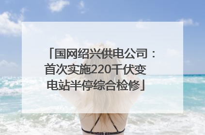 国网绍兴供电公司：首次实施220千伏变电站半停综合检修