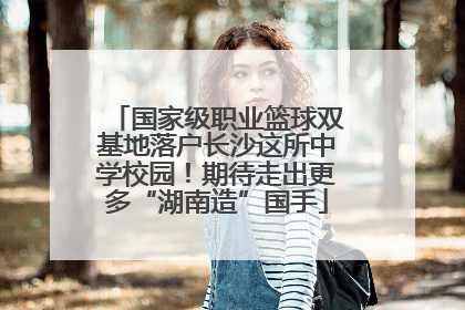 国家级职业篮球双基地落户长沙这所中学校园！期待走出更多“湖南造”国手