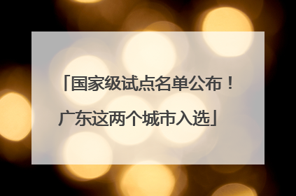 国家级试点名单公布！广东这两个城市入选