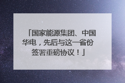 国家能源集团、中国华电，先后与这一省份签署重磅协议！