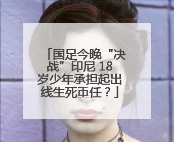 国足今晚“决战”印尼 18岁少年承担起出线生死重任？