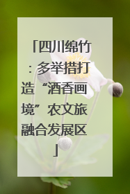 四川绵竹：多举措打造“酒香画境”农文旅融合发展区
