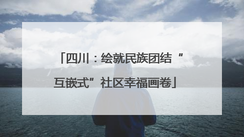 四川：绘就民族团结“互嵌式”社区幸福画卷