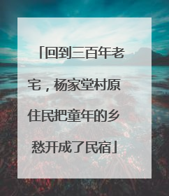回到三百年老宅，杨家堂村原住民把童年的乡愁开成了民宿