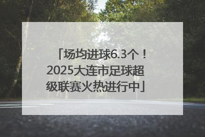 场均进球6.3个！2025大连市足球超级联赛火热进行中